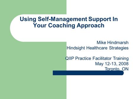 Using Self-Management Support In Your Coaching Approach Mike Hindmarsh Hindsight Healthcare Strategies QIIP Practice Facilitator Training May 12-13, 2008.