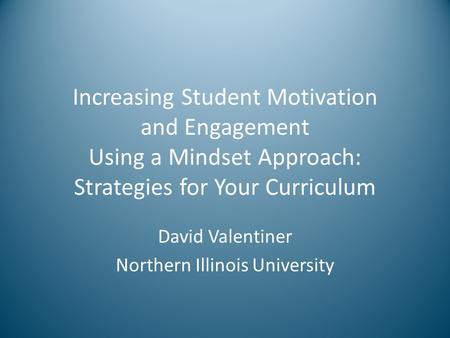 Increasing Student Motivation and Engagement Using a Mindset Approach: Strategies for Your Curriculum David Valentiner Northern Illinois University.