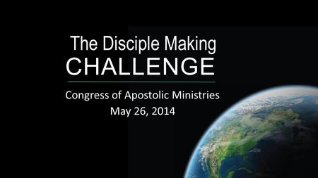 The Disciple Making CHALLENGE Congress of Apostolic Ministries May 26, 2014.