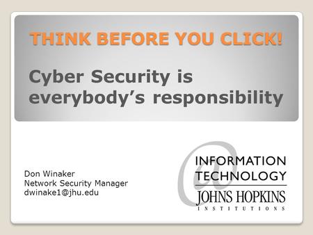 THINK BEFORE YOU CLICK! Cyber Security is everybody’s responsibility Don Winaker Network Security Manager