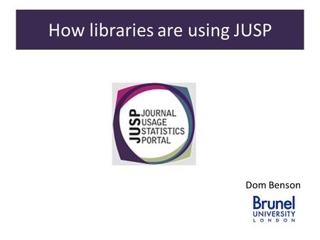 How libraries are using JUSP Dom Benson. How libraries are using JUSP A. To what extent are JUSP reports used on a regular reporting basis? The recent.