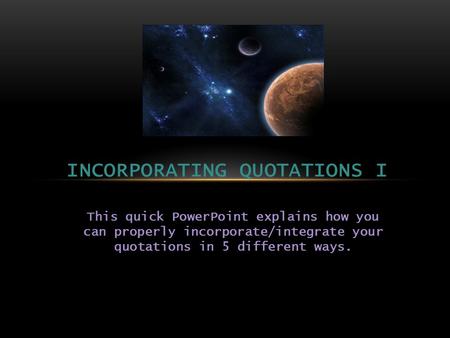 This quick PowerPoint explains how you can properly incorporate/integrate your quotations in 5 different ways. INCORPORATING QUOTATIONS I.
