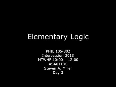 Elementary Logic PHIL 105-302 Intersession 2013 MTWHF 10:00 – 12:00 ASA0118C Steven A. Miller Day 3.