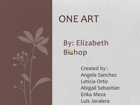 One art By: Elizabeth Bishop Created by : Angela Sanchez Leticia Ortiz