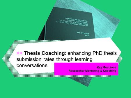 Kay Guccione Researcher Mentoring & Coaching ++ Thesis Coaching: enhancing PhD thesis submission rates through learning conversations.