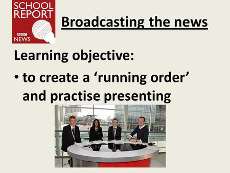 Broadcasting the news Learning objective: to create a ‘running order’ and practise presenting.