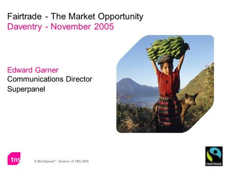 © Worldpanel TM division of TNS 2005 Edward Garner Communications Director Superpanel Fairtrade - The Market Opportunity Daventry - November 2005.