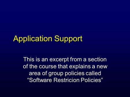 Application Support This is an excerpt from a section of the course that explains a new area of group policies called “Software Restricion Policies”