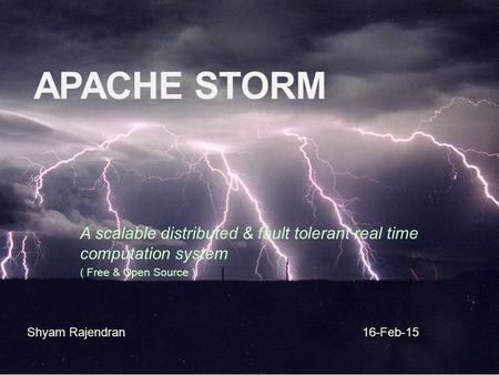 Apache Storm A scalable distributed & fault tolerant real time computation system ( Free & Open Source ) Shyam Rajendran 16-Feb-15.