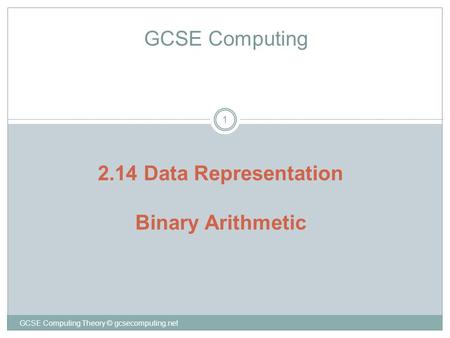 GCSE Computing Theory © gcsecomputing.net 1 GCSE Computing 2.14 Data Representation Binary Arithmetic.