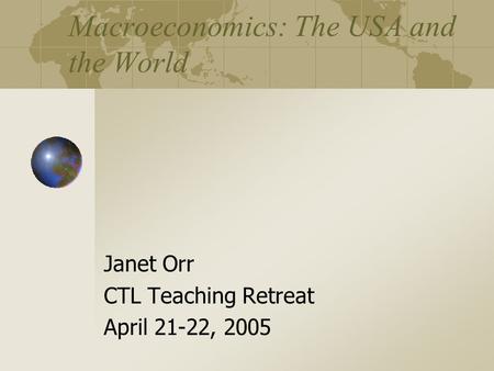 Macroeconomics: The USA and the World Janet Orr CTL Teaching Retreat April 21-22, 2005.