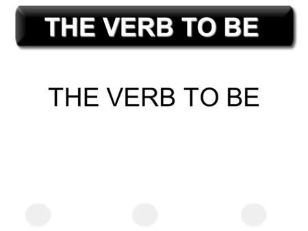 THE VERB TO BE THE VERB TO BE.