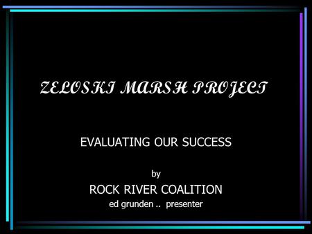 ZELOSKI MARSH PROJECT EVALUATING OUR SUCCESS by ROCK RIVER COALITION ed grunden.. presenter.