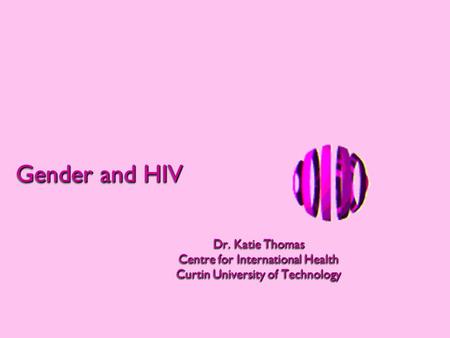Gender and HIV Dr. Katie Thomas Centre for International Health Curtin University of Technology Dr. Katie Thomas Centre for International Health Curtin.