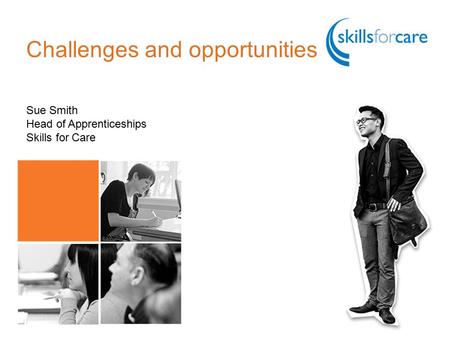 Challenges and opportunities Sue Smith Head of Apprenticeships Skills for Care.