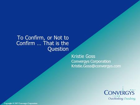 Convergys Confidential and Proprietary Copyright © 2007 Convergys Corporation To Confirm, or Not to Confirm … That is the Question Kristie Goss Convergys.