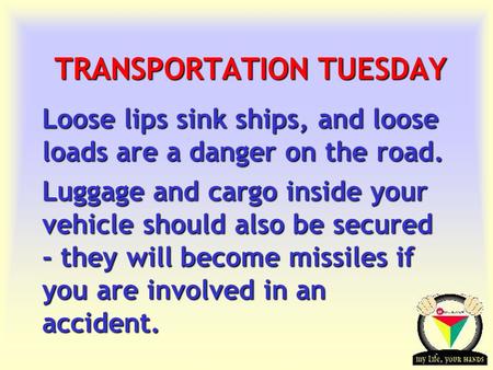 Transportation Tuesday TRANSPORTATION TUESDAY Loose lips sink ships, and loose loads are a danger on the road. Luggage and cargo inside your vehicle should.