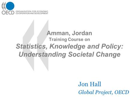 Amman, Jordan Training Course on Statistics, Knowledge and Policy: Understanding Societal Change Jon Hall Global Project, OECD.