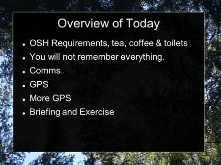 Overview of Today OSH Requirements, tea, coffee & toilets You will not remember everything. Comms GPS More GPS Briefing and Exercise.
