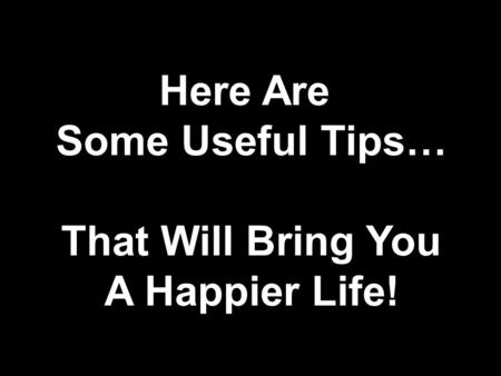 Here Are Some Useful Tips… That Will Bring You A Happier Life!