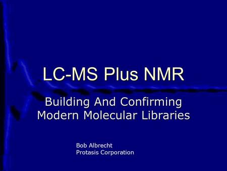LC-MS Plus NMR Building And Confirming Modern Molecular Libraries Bob Albrecht Protasis Corporation.