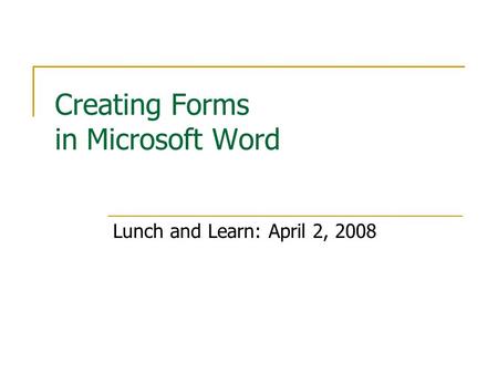 Creating Forms in Microsoft Word Lunch and Learn: April 2, 2008.