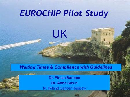 EUROCHIP Pilot Study Dr. Finian Bannon Dr. Anna Gavin N. Ireland Cancer Registry Waiting Times & Compliance with Guidelines UK.