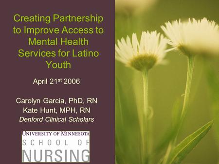 Creating Partnership to Improve Access to Mental Health Services for Latino Youth April 21 st 2006 Carolyn Garcia, PhD, RN Kate Hunt, MPH, RN Denford Clinical.