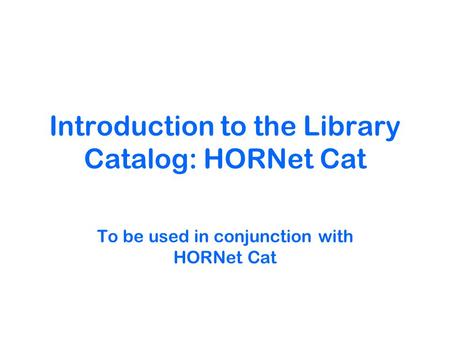 Introduction to the Library Catalog: HORNet Cat To be used in conjunction with HORNet Cat.