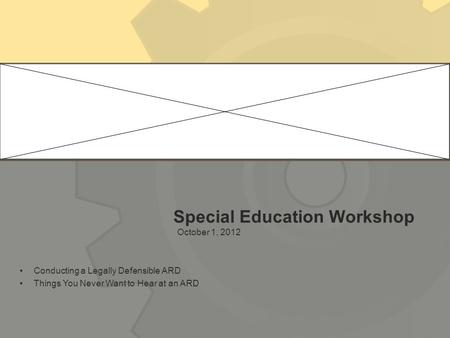 Special Education Workshop October 1, 2012 Conducting a Legally Defensible ARD Things You Never Want to Hear at an ARD.