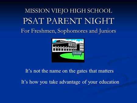 MISSION VIEJO HIGH SCHOOL PSAT PARENT NIGHT For Freshmen, Sophomores and Juniors It’s not the name on the gates that matters It’s how you take advantage.