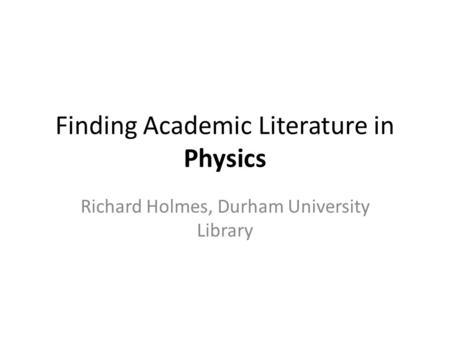 Finding Academic Literature in Physics Richard Holmes, Durham University Library.