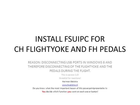 INSTALL FSUIPC FOR CH FLIGHTYOKE AND FH PEDALS REASON: DISCONNECTING USB PORTS IN WINDOWS 8 AND THEREFORE DISCONNECTING OF THE FLIGHTYOKE AND THE PEDALS.