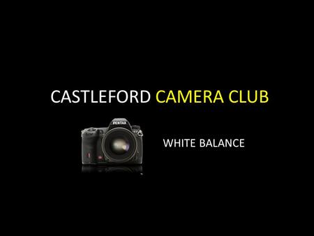 CASTLEFORD CAMERA CLUB WHITE BALANCE. White Balance – A definition White balance is the measurement of light in relation to its varying temperatures.