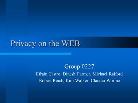 Privacy on the WEB Privacy on the WEB Group 0227 Efrain Castro, Dinesh Parmer, Michael Raiford Robert Reich, Kim Walker, Claudia Worme.