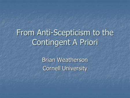 From Anti-Scepticism to the Contingent A Priori Brian Weatherson Cornell University.