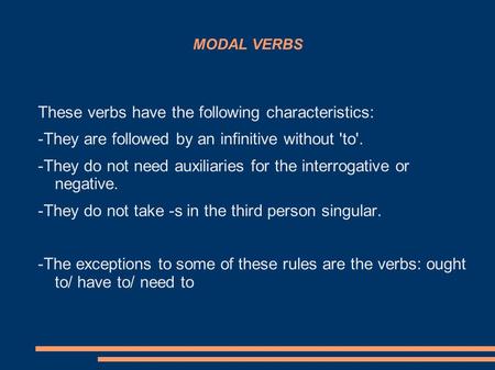 MODAL VERBS These verbs have the following characteristics: -They are followed by an infinitive without 'to'. -They do not need auxiliaries for the interrogative.