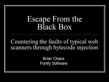 Escape From the Black Box Brian Chess Fortify Software Countering the faults of typical web scanners through bytecode injection.