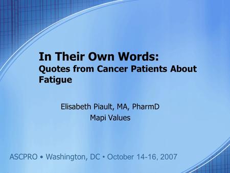In Their Own Words: Quotes from Cancer Patients About Fatigue Elisabeth Piault, MA, PharmD Mapi Values ASCPRO Washington, DC October 14-16, 2007.