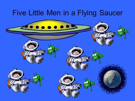 Five Little Men in a Flying Saucer. Five little men in a flying saucer Flew round the world one day,