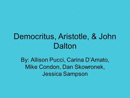 Democritus, Aristotle, & John Dalton By: Allison Pucci, Carina D’Amato, Mike Condon, Dan Skowronek, Jessica Sampson.