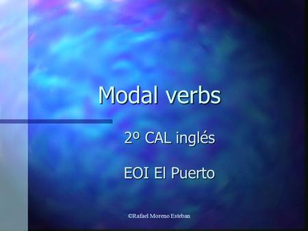 ©Rafael Moreno Esteban Modal verbs 2º CAL inglés EOI El Puerto.