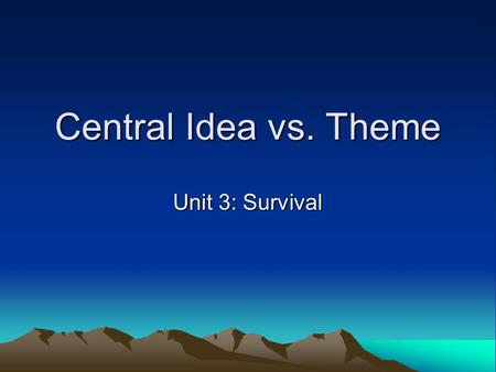 Central Idea vs. Theme Unit 3: Survival. What is central idea? CENTRAL IDEA refers to what the text is mainly about. Central idea is NOT the topic of.