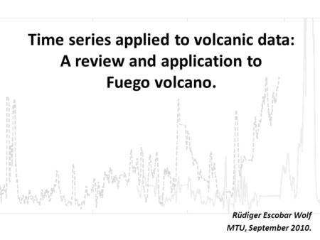 Time series applied to volcanic data: A review and application to Fuego volcano. Rüdiger Escobar Wolf MTU, September 2010.