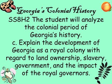 1 Georgia’s Colonial History SS8H2 The student will analyze the colonial period of Georgia’s history. c. Explain the development of Georgia as a royal.