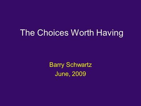The Choices Worth Having Barry Schwartz June, 2009.