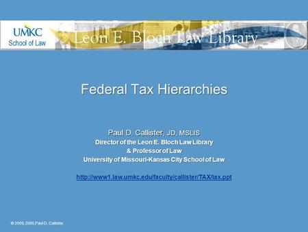 Federal Tax Hierarchies Paul D. Callister, JD, MSLIS Director of the Leon E. Bloch Law Library & Professor of Law University of Missouri-Kansas City School.