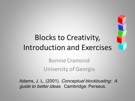 Blocks to Creativity, Introduction and Exercises Bonnie Cramond University of Georgia Adams, J. L. (2001). Conceptual blockbusting: A guide to better ideas.