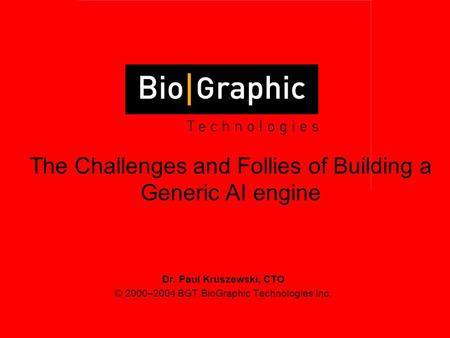 Dr. Paul Kruszewski, CTO © 2000–2004 BGT BioGraphic Technologies Inc. The Challenges and Follies of Building a Generic AI engine.