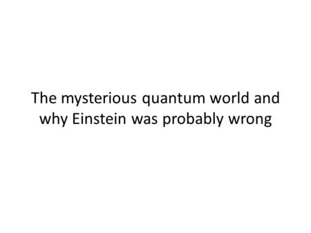 The mysterious quantum world and why Einstein was probably wrong.